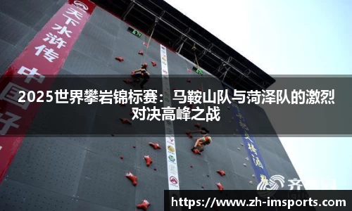 2025世界攀岩锦标赛：马鞍山队与菏泽队的激烈对决高峰之战