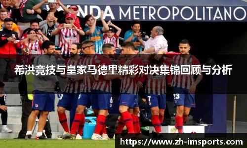 希洪竞技与皇家马德里精彩对决集锦回顾与分析